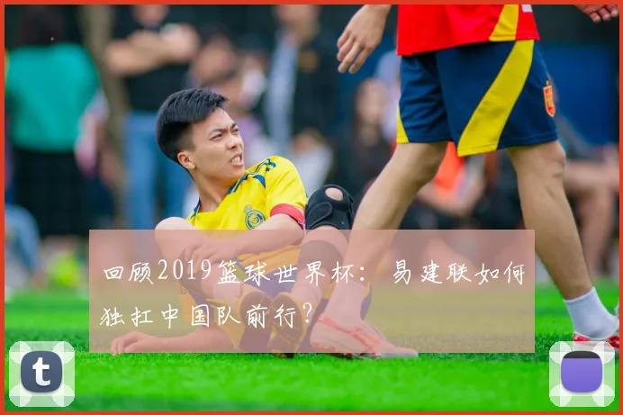 回顾2019篮球世界杯：易建联如何独扛中国队前行？