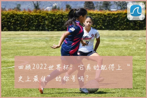 回顾2022世界杯:它真的配得上“史上最佳”的称号吗?