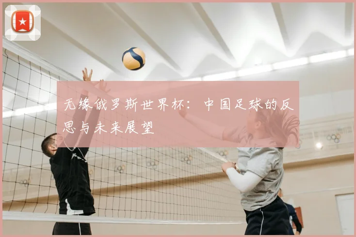 无缘俄罗斯世界杯：中国足球的反思与未来展望