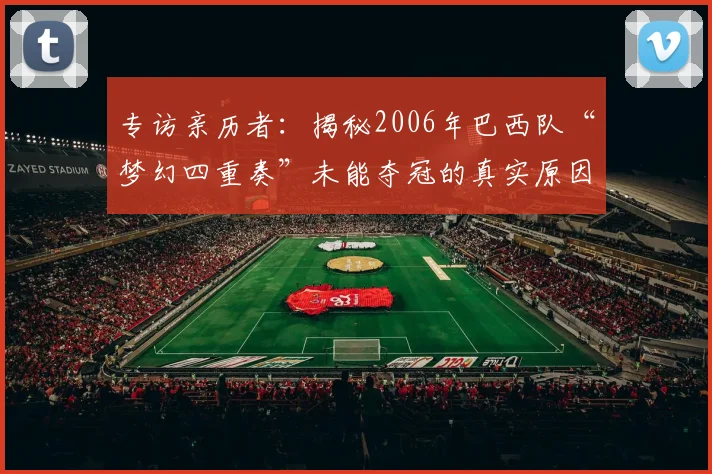 专访亲历者：揭秘2006年巴西队“梦幻四重奏”未能夺冠的真实原因