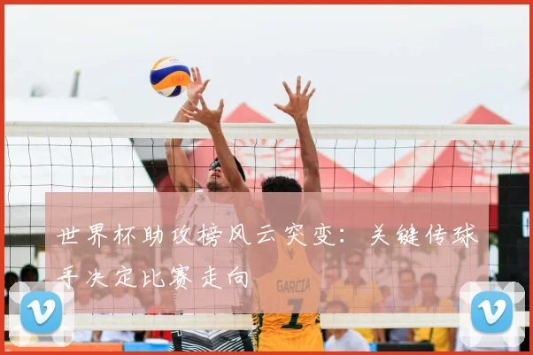 世界杯助攻榜风云突变：关键传球手决定比赛走向