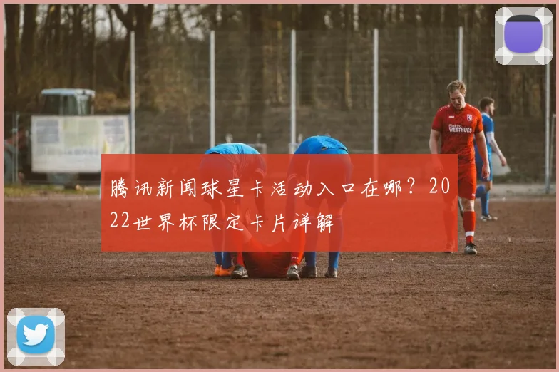腾讯新闻球星卡活动入口在哪？2022世界杯限定卡片详解