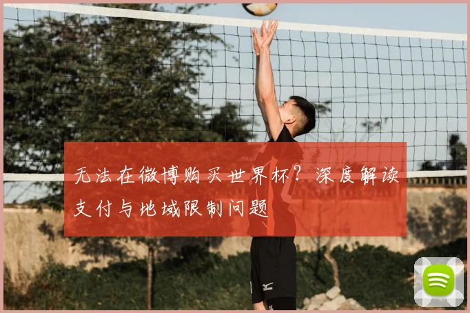 无法在微博购买世界杯？深度解读支付与地域限制问题