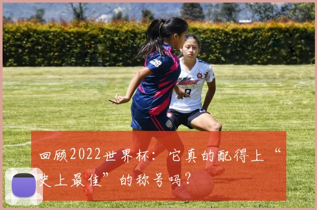 回顾2022世界杯：它真的配得上“史上最佳”的称号吗？
