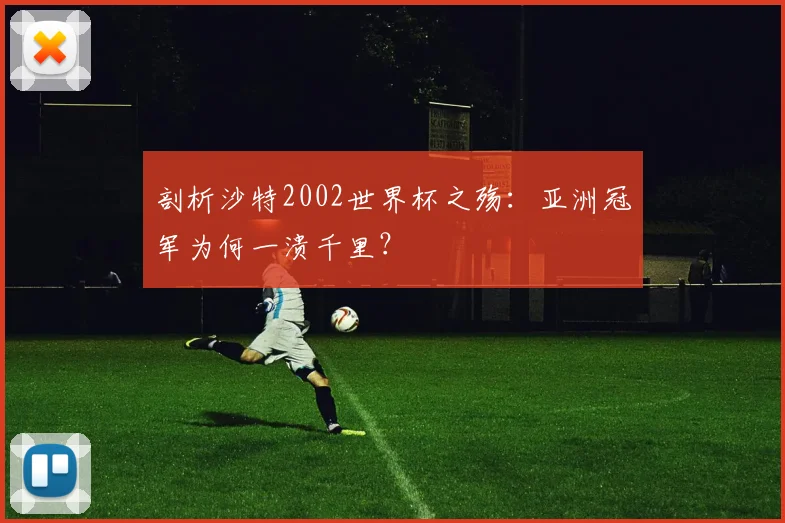 剖析沙特2002世界杯之殇:亚洲冠军为何一溃千里?
