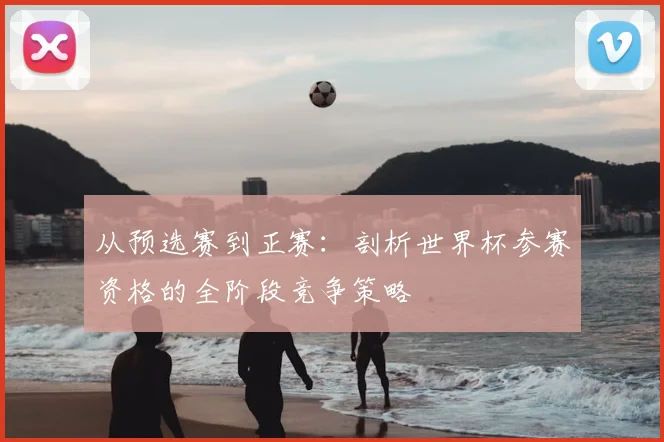 从预选赛到正赛：剖析世界杯参赛资格的全阶段竞争策略