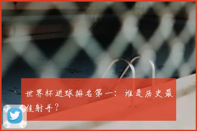 世界杯进球排名第一:谁是历史最佳射手?