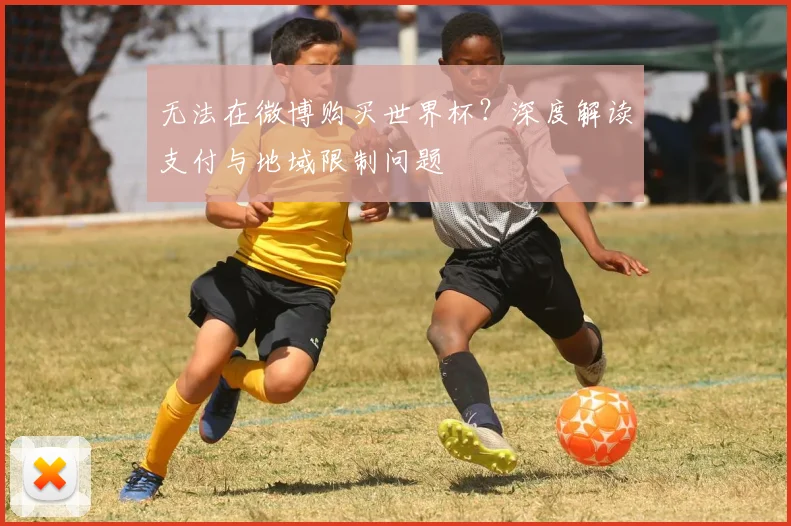 无法在微博购买世界杯？深度解读支付与地域限制问题