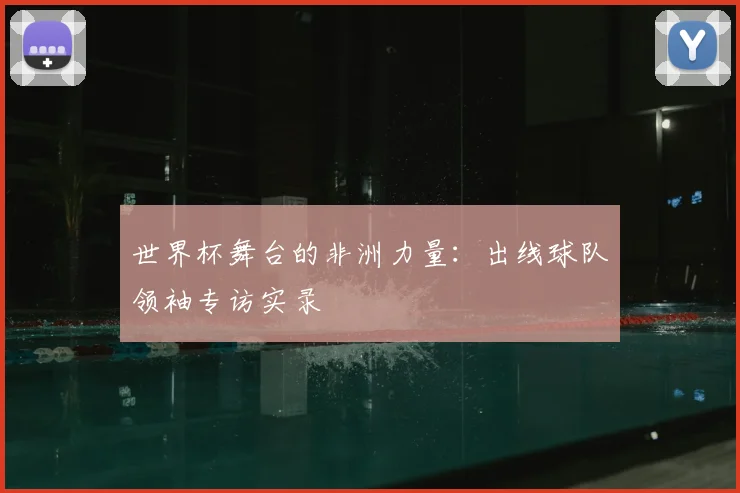 世界杯舞台的非洲力量：出线球队领袖专访实录