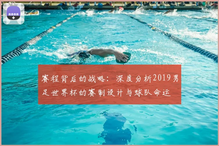 赛程背后的战略:深度分析2019男足世界杯的赛制设计与球队命运