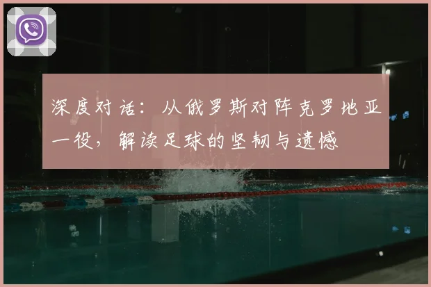深度对话:从俄罗斯对阵克罗地亚一役,解读足球的坚韧与遗憾
