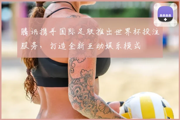 腾讯携手国际足联推出世界杯投注服务，打造全新互动娱乐模式
