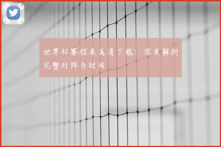 世界杯赛程表高清下载：深度解析完整对阵与时间