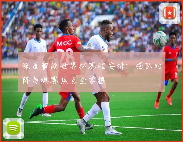 深度解读世界杯赛程安排：强队对阵与观赛焦点全掌握