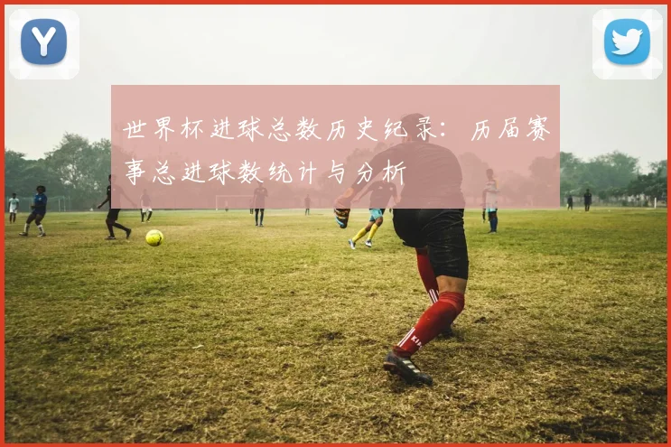 世界杯进球总数历史纪录:历届赛事总进球数统计与分析