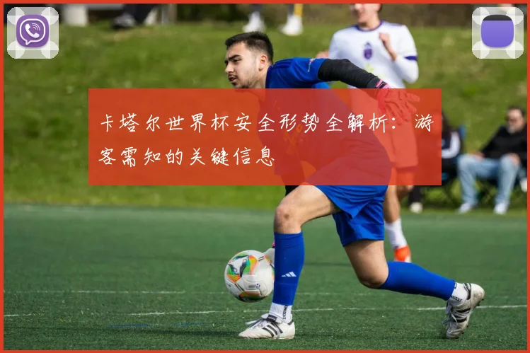 卡塔尔世界杯安全形势全解析:游客需知的关键信息