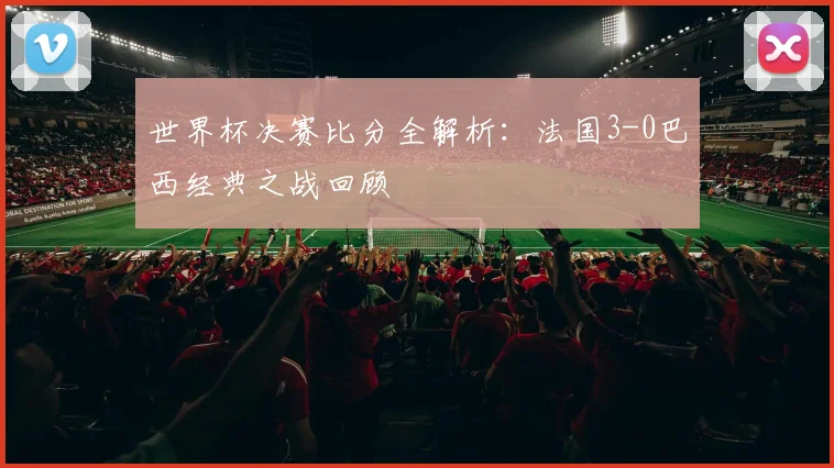 世界杯决赛比分全解析:法国3-0巴西经典之战回顾