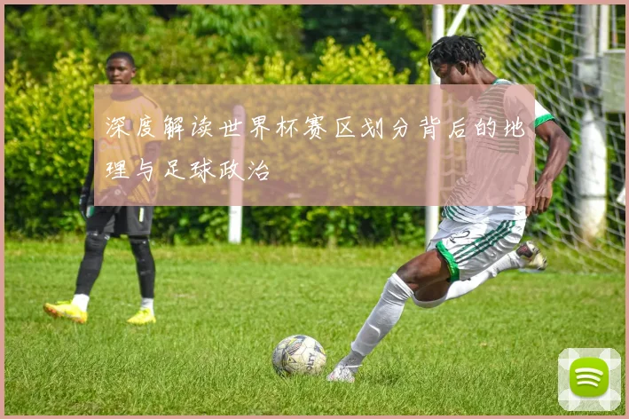 深度解读世界杯赛区划分背后的地理与足球政治