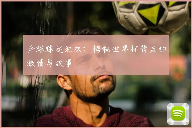 全球球迷狂欢：揭秘世界杯背后的激情与故事
