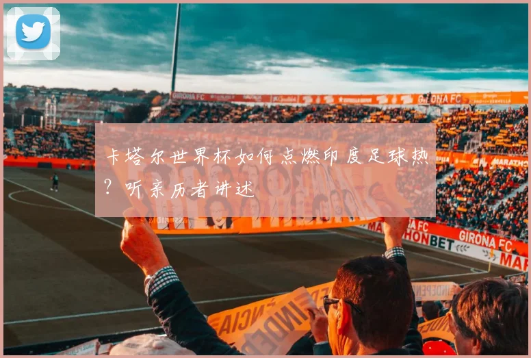 卡塔尔世界杯如何点燃印度足球热？听亲历者讲述